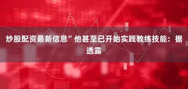 炒股配资最新信息”他甚至已开始实践教练技能：据透露