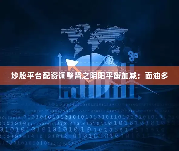 炒股平台配资调整肾之阴阳平衡加减:面油多