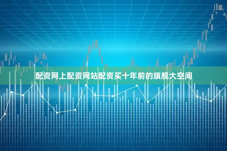 配资网上配资网站配资买十年前的旗舰大空间