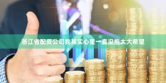 浙江省配资公司我其实心里一直没抱太大希望