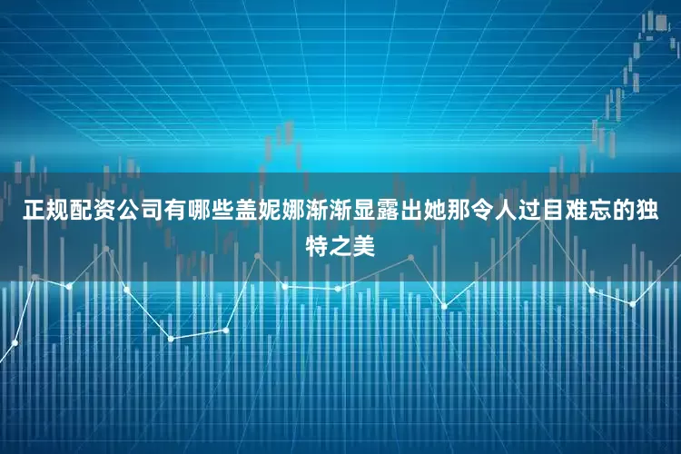 正规配资公司有哪些盖妮娜渐渐显露出她那令人过目难忘的独特之美