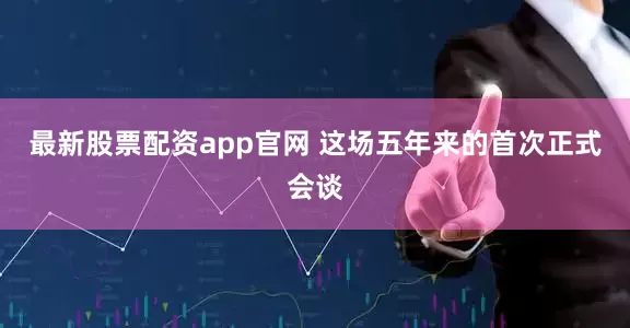 最新股票配资app官网 这场五年来的首次正式会谈