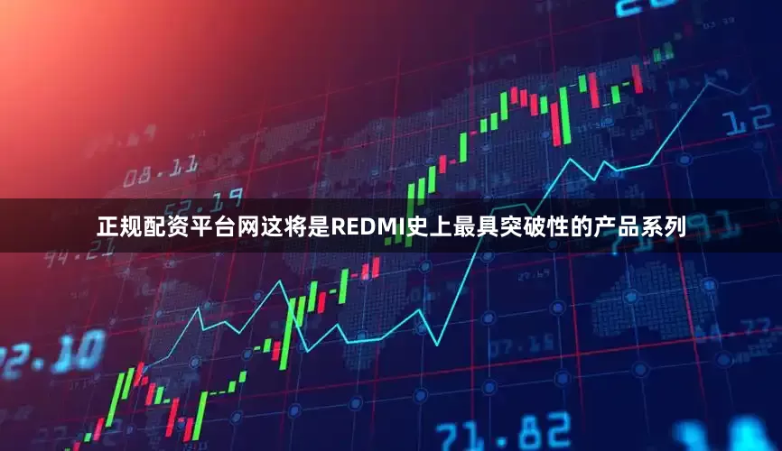 正规配资平台网这将是REDMI史上最具突破性的产品系列
