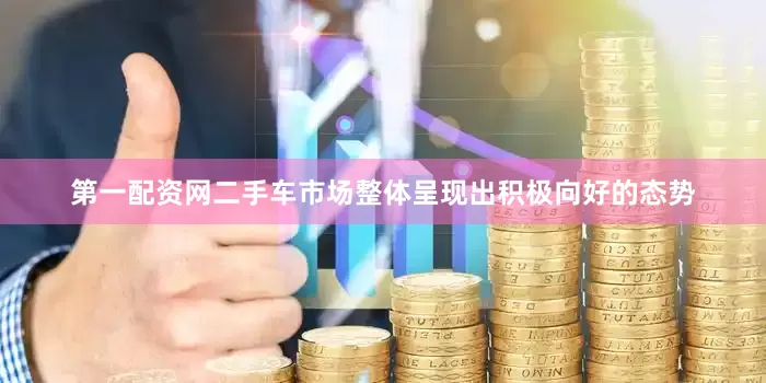 第一配资网二手车市场整体呈现出积极向好的态势