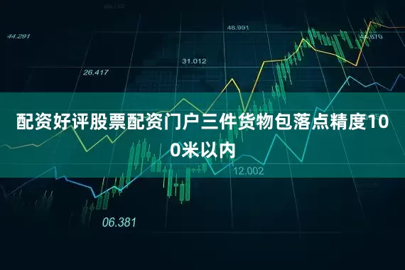 配资好评股票配资门户三件货物包落点精度100米以内
