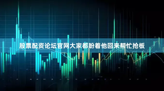 股票配资论坛官网大家都盼着他回来帮忙抢板
